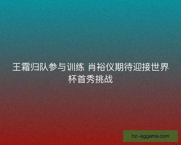王霜归队参与训练 肖裕仪期待迎接世界杯首秀挑战