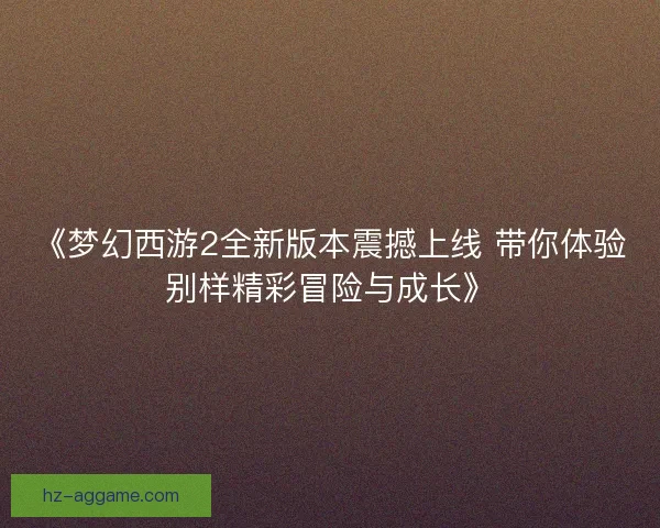 《梦幻西游2全新版本震撼上线 带你体验别样精彩冒险与成长》