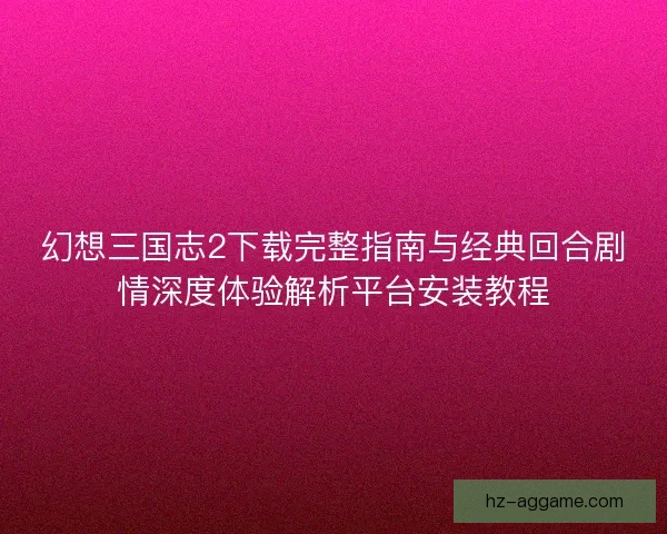 幻想三国志2下载完整指南与经典回合剧情深度体验解析平台安装教程