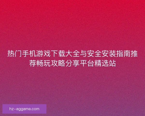 热门手机游戏下载大全与安全安装指南推荐畅玩攻略分享平台精选站