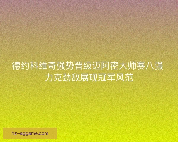德约科维奇强势晋级迈阿密大师赛八强 力克劲敌展现冠军风范