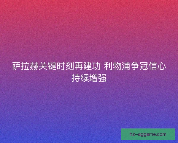 萨拉赫关键时刻再建功 利物浦争冠信心持续增强