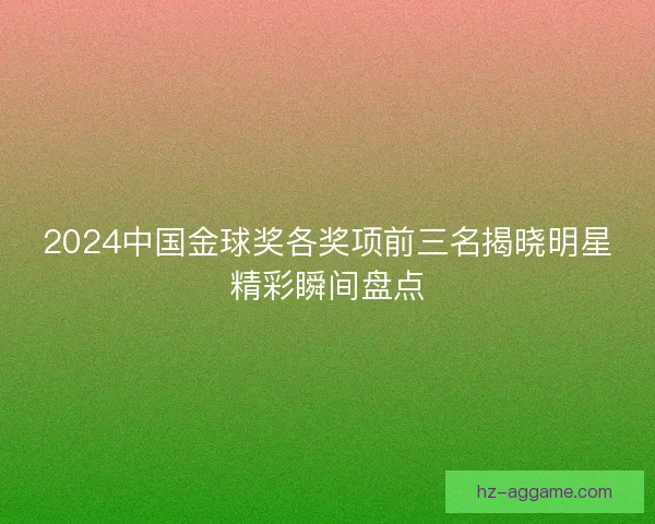 2024中国金球奖各奖项前三名揭晓明星精彩瞬间盘点