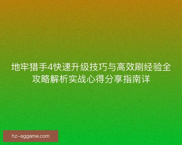 地牢猎手4快速升级技巧与高效刷经验全攻略解析实战心得分享指南详