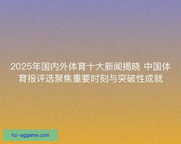 2025年国内外体育十大新闻揭晓 中国体育报评选聚焦重要时刻与突破性成就