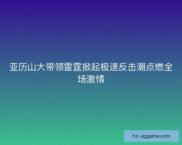 亚历山大带领雷霆掀起极速反击潮点燃全场激情